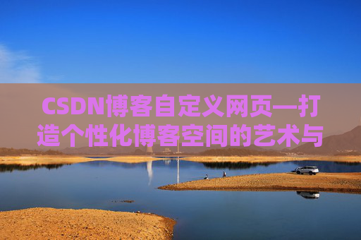 CSDN博客自定义网页—打造个性化博客空间的艺术与技巧