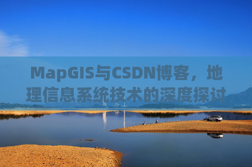 MapGIS与CSDN博客,地理信息系统技术的深度探讨